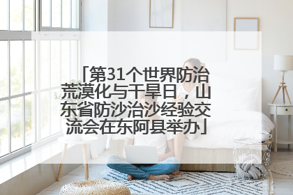 第31个世界防治荒漠化与干旱日，山东省防沙治沙经验交流会在东阿县举办