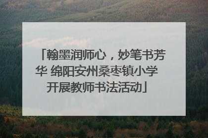 翰墨润师心，妙笔书芳华 绵阳安州桑枣镇小学开展教师书法活动