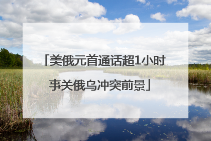 美俄元首通话超1小时 事关俄乌冲突前景
