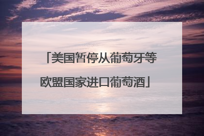 美国暂停从葡萄牙等欧盟国家进口葡萄酒