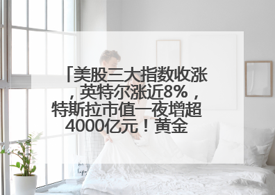 美股三大指数收涨，英特尔涨近8%，特斯拉市值一夜增超4000亿元！黄金、原油下跌