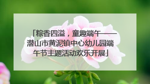 粽香四溢，童趣端午——潜山市黄泥镇中心幼儿园端午节主题活动欢乐开展