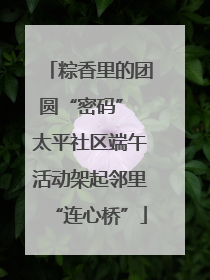 粽香里的团圆“密码” 太平社区端午活动架起邻里“连心桥”