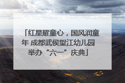 红星耀童心，国风润童年 成都武侯望江幼儿园举办“六一”庆典