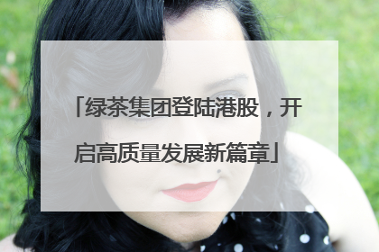 绿茶集团登陆港股，开启高质量发展新篇章