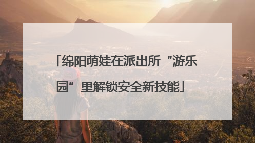 绵阳萌娃在派出所“游乐园”里解锁安全新技能