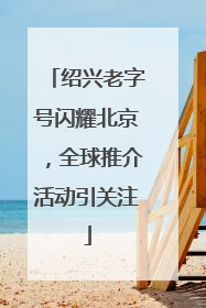 绍兴老字号闪耀北京，全球推介活动引关注