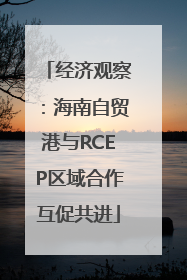 经济观察：海南自贸港与RCEP区域合作互促共进