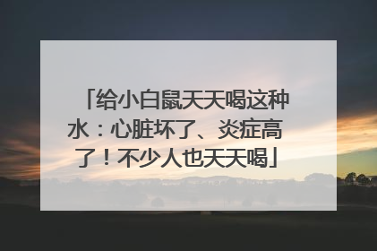 给小白鼠天天喝这种水：心脏坏了、炎症高了！不少人也天天喝
