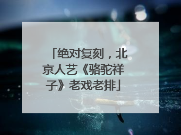 绝对复刻，北京人艺《骆驼祥子》老戏老排