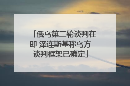 俄乌第二轮谈判在即 泽连斯基称乌方谈判框架已确定