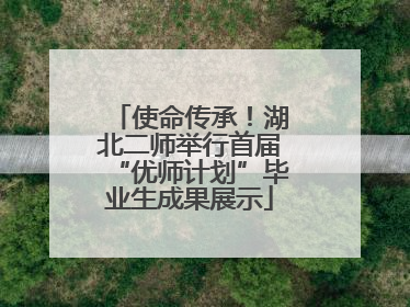 使命传承！湖北二师举行首届“优师计划”毕业生成果展示