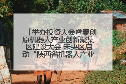 举办投资大会暨秦创原机器人产业创新聚集区建设大会 未央区启动“陕西省机器人产业聚集区”建设