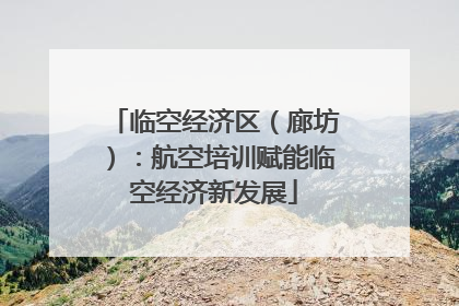 临空经济区（廊坊）：航空培训赋能临空经济新发展