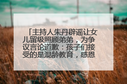 主持人朱丹辟谣让女儿留级照顾弟弟，为争议言论道歉：孩子们接受的是混龄教育，感恩每一条批评