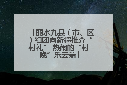 丽水九县（市、区）组团向新疆推介“村礼” 热闹的“村晚”乐云端