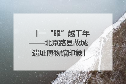 一“眼”越千年——北京路县故城遗址博物馆印象