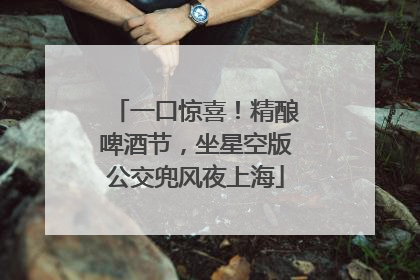 一口惊喜！精酿啤酒节，坐星空版公交兜风夜上海