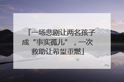 一场悲剧让两名孩子成“事实孤儿”，一次救助让希望重燃