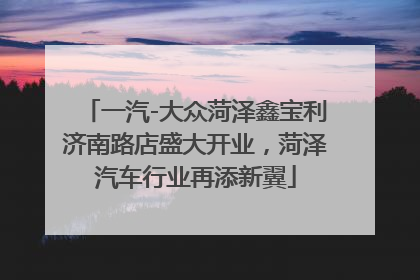 一汽-大众菏泽鑫宝利济南路店盛大开业，菏泽汽车行业再添新翼