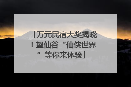 万元民宿大奖揭晓！望仙谷“仙侠世界”等你来体验