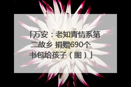 万安：老知青情系第二故乡 捐赠690个书包给孩子（图）