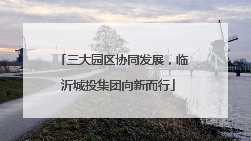 三大园区协同发展，临沂城投集团向新而行