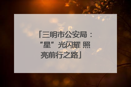 三明市公安局：“星”光闪耀 照亮前行之路
