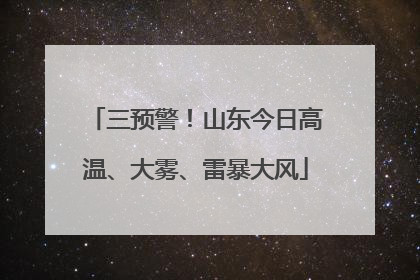 三预警！山东今日高温、大雾、雷暴大风