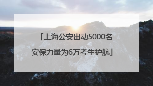 上海公安出动5000名安保力量为6万考生护航
