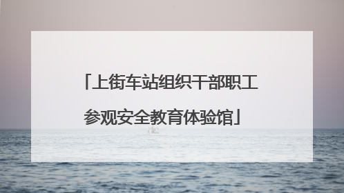 上街车站组织干部职工参观安全教育体验馆