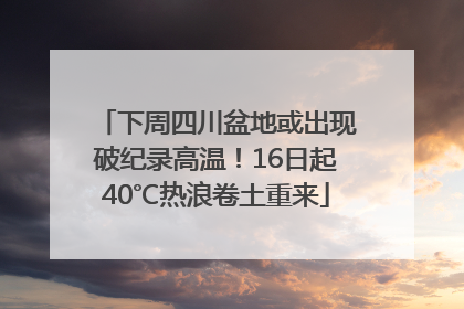 下周四川盆地或出现破纪录高温！16日起40℃热浪卷土重来
