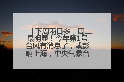 下周雨日多，周二最明显！今年第1号台风有消息了，或影响上海，中央气象台连发六预警