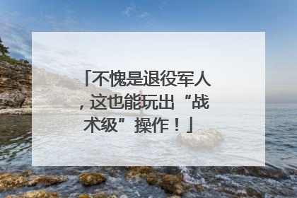 不愧是退役军人，这也能玩出“战术级”操作！