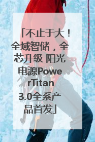 不止于大！全域智储，全芯升级 阳光电源PowerTitan3.0全系产品首发