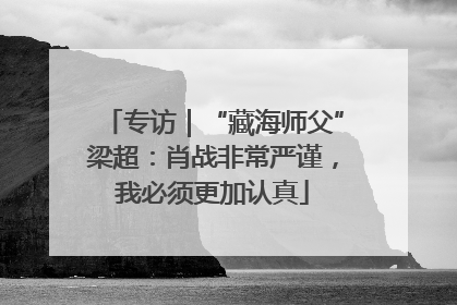 专访｜“藏海师父”梁超：肖战非常严谨，我必须更加认真