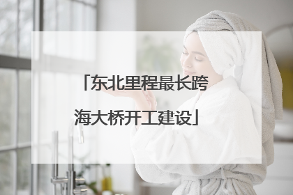 东北里程最长跨海大桥开工建设