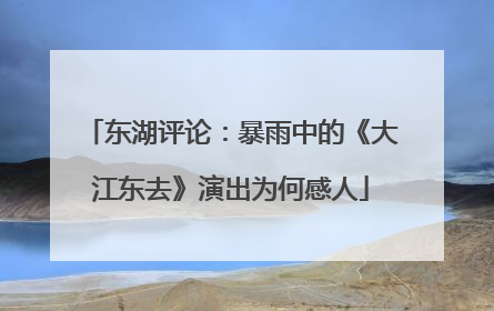 东湖评论：暴雨中的《大江东去》演出为何感人