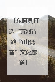 东阿县打造“黄河诗路·鱼山梵音”文化廊道