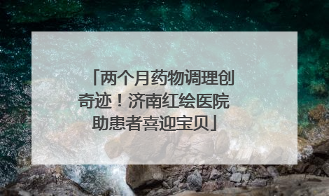 两个月药物调理创奇迹！济南红绘医院助患者喜迎宝贝