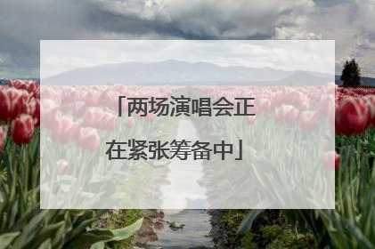 两场演唱会正在紧张筹备中