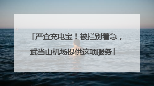 严查充电宝！被拦别着急，武当山机场提供这项服务