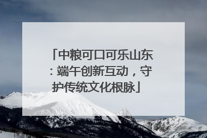中粮可口可乐山东：端午创新互动，守护传统文化根脉