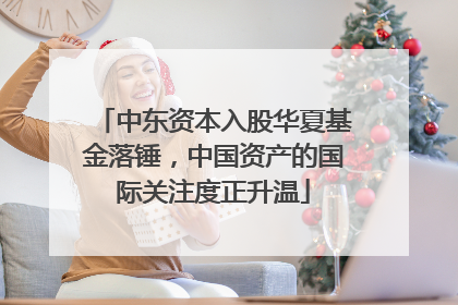 中东资本入股华夏基金落锤，中国资产的国际关注度正升温