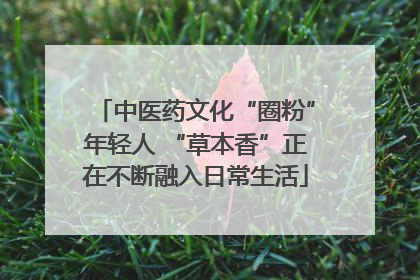 中医药文化“圈粉”年轻人 “草本香”正在不断融入日常生活