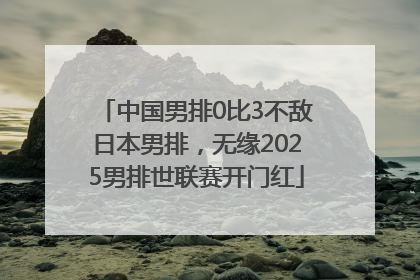 中国男排0比3不敌日本男排，无缘2025男排世联赛开门红