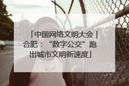 中国网络文明大会｜合肥：“数字公交”跑出城市文明新速度