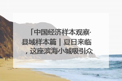 中国经济样本观察·县域样本篇｜夏日来临，这座滨海小城吸引众多年轻人打卡……