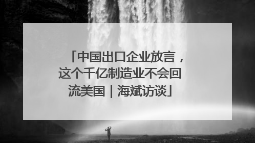 中国出口企业放言，这个千亿制造业不会回流美国｜海斌访谈