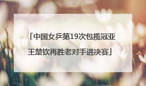 中国女乒第19次包揽冠亚 王楚钦再胜老对手进决赛